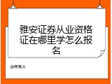 雅安证券从业资格证在哪里学怎么报名