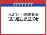 徐汇区一级物业管理员证在哪里报考