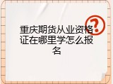 重庆期货从业资格证在哪里学怎么报名