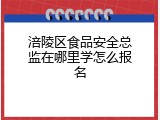 涪陵区食品安全总监在哪里学怎么报名