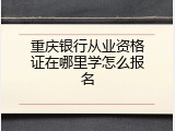 重庆银行从业资格证在哪里学怎么报名