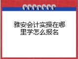 雅安会计实操在哪里学怎么报名