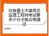 吐鲁番土木建筑总监理工程师考试要多少分才能合格通过
