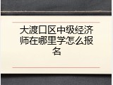 大渡口区中级经济师在哪里学怎么报名