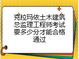 克拉玛依土木建筑总监理工程师考试要多少分才能合格通过