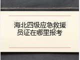 海北四级应急救援员证在哪里报考
