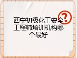 西宁初级化工安全工程师培训机构哪个最好