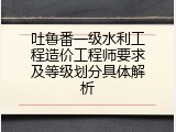 吐鲁番一级水利工程造价工程师要求及等级划分具体解析