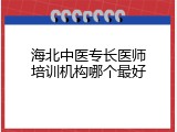 海北中医专长医师培训机构哪个最好