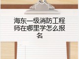 海东一级消防工程师在哪里学怎么报名