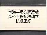 青海一级交通运输造价工程师培训学校哪里好