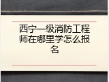 西宁一级消防工程师在哪里学怎么报名