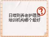 日喀则养老护理员培训机构哪个最好