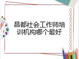 昌都社会工作师培训机构哪个最好