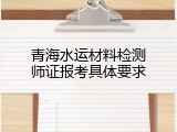 青海水运材料检测师证报考具体要求