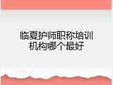 临夏护师职称培训机构哪个最好