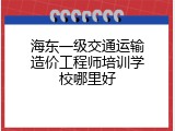 海东一级交通运输造价工程师培训学校哪里好