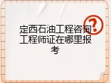 定西石油工程咨询工程师证在哪里报考