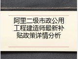 阿里二级市政公用工程建造师最新补贴政策详情分析