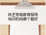 林芝家庭教育指导培训机构哪个最好