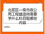 北辰区一级市政公用工程建造师需要学什么科目呢哪些内容