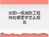 庆阳一级消防工程师在哪里学怎么报名