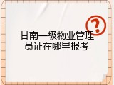 甘南一级物业管理员证在哪里报考