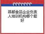 昌都食品企业负责人培训机构哪个最好