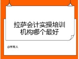 拉萨会计实操培训机构哪个最好