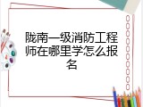 陇南一级消防工程师在哪里学怎么报名
