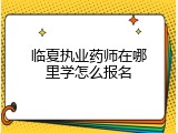 临夏执业药师在哪里学怎么报名