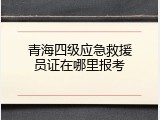 青海四级应急救援员证在哪里报考