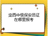 定西中级保安员证在哪里报考