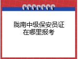 陇南中级保安员证在哪里报考