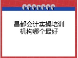 昌都会计实操培训机构哪个最好