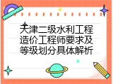 天津二级水利工程造价工程师要求及等级划分具体解析