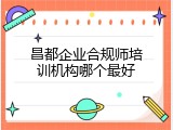 昌都企业合规师培训机构哪个最好