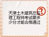 天津土木建筑总监理工程师考试要多少分才能合格通过