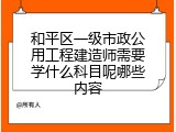 和平区一级市政公用工程建造师需要学什么科目呢哪些内容