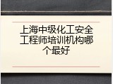 上海中级化工安全工程师培训机构哪个最好