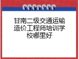 甘南二级交通运输造价工程师培训学校哪里好