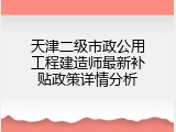 天津二级市政公用工程建造师最新补贴政策详情分析