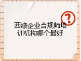 西藏企业合规师培训机构哪个最好