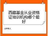 西藏基金从业资格证培训机构哪个最好