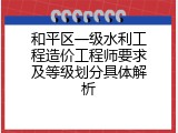 和平区一级水利工程造价工程师要求及等级划分具体解析