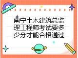 南宁土木建筑总监理工程师考试要多少分才能合格通过