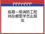 临夏一级消防工程师在哪里学怎么报名
