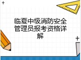 临夏中级消防安全管理员报考资格详解