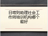 日喀则助理社会工作师培训机构哪个最好