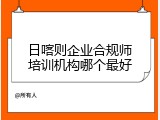 日喀则企业合规师培训机构哪个最好
